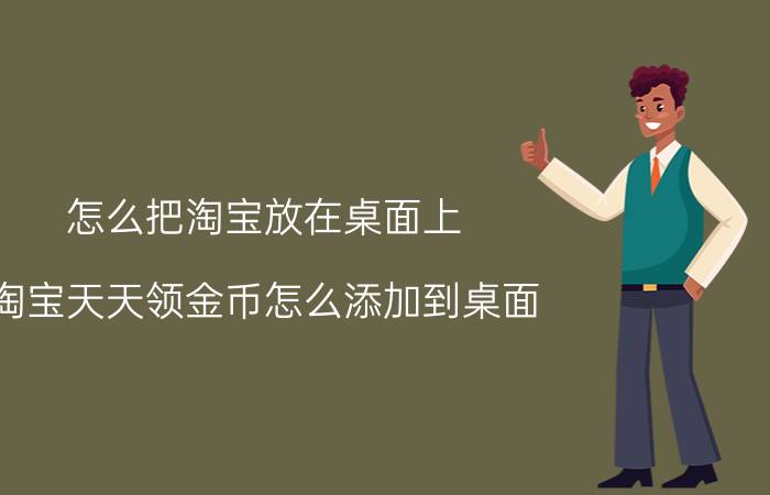 怎么把淘宝放在桌面上 淘宝天天领金币怎么添加到桌面？